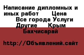 Написание дипломных и иных работ!!! › Цена ­ 10 000 - Все города Услуги » Другие   . Крым,Бахчисарай